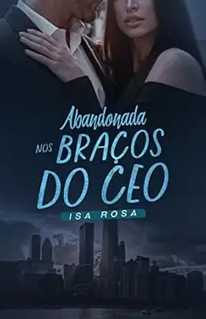 Abandonada nos Braços do CEO – Isa  Rosa