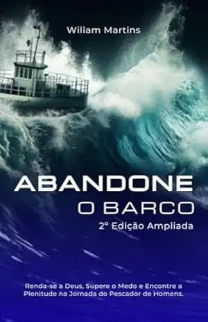 Abandone o Barco: Renda–se a Deus, Supere o Medo e Encontre a Plenitude na Jornada do Pescador de Homens. – Wiliam Martins