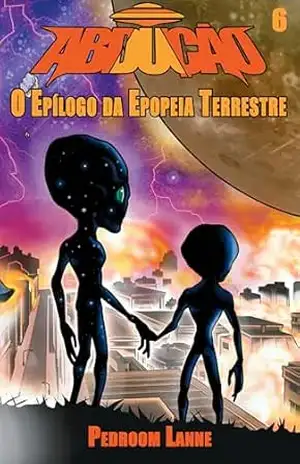 Abdução – Parte VI: O Epílogo da Epopeia Terrestre (Adução & Abdução: o Épico Alienígena Livro 9) – Pedroom Lanne