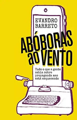 Abóboras ao vento: Tudo o que a gente sabia sobre propaganda mas está esquecendo - Evandro Barreto