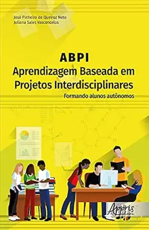 ABPI –Aprendizagem Baseada em Projetos Interdisciplinares: Formando Alunos Autônomos - José Pinheiro de Queiroz Neto