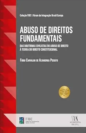 Abuso de direitos fundamentais: das doutrinas civilistas do abuso de direito à teoria do direito constitucional (Coleção FIBE Livro 1) – Fábio Carvalho de Alvarenga Peixoto