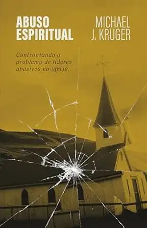 Abuso espiritual: Confrontando o problema de líderes abusivos na igreja - Michael J. Kruger