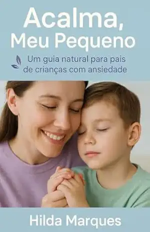 Acalma, Meu Pequeno: Um guia natural para pais de crianças com ansiedade – Hilda Marques