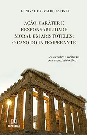 Ação, Caráter e Responsabilidade Moral em Aristóteles: o caso do intemperante – Genival Carvalho Batista