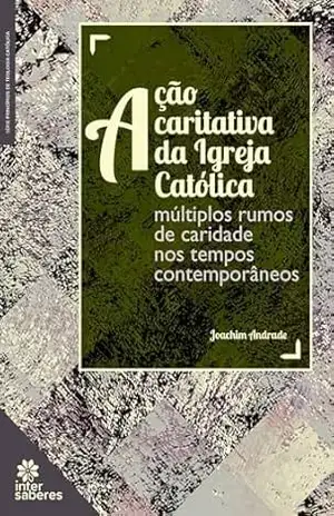 Ação caritativa da igreja católica:: múltiplos rumos de caridade nos tempos contemporâneos – Joachim Andrade