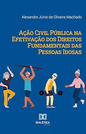 Ação Civil Pública na Efetivação dos Direitos Fundamentais das Pessoas Idosas – Alexandre Júnio de Oliveira Machado