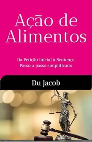 Ação de Alimentos: Da Petição Inicial à Sentença – passo a passo simplificado (Direito de Família na Prática) – Du Jacob