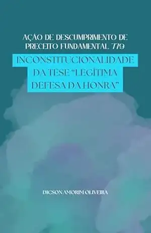 AÇÃO DE DESCUMPRIMENTO DE PRECEITO FUNDAMENTAL 779: INCONSTITUCIONALIDADE DA TESE “LEGÍTIMA DEFESA DA HONRA” – DICSON OLIVEIRA