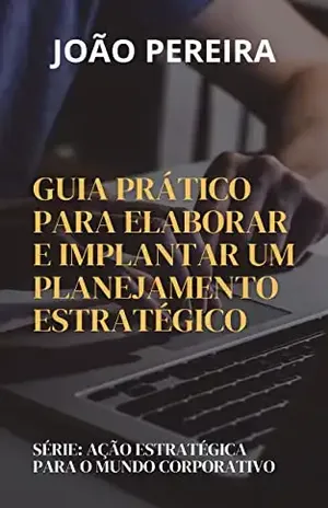 AÇÃO ESTRATÉGICA PARA O MUNDO CORPORATIVO: Guia Prático Para Elaborar E Implantar Um Planejamento Estratégico – João Pereira