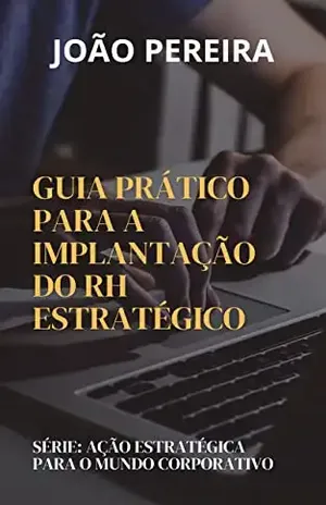 AÇÃO ESTRATÉGICA PARA O MUNDO CORPORATIVO: Guia Prático Para a Implantação do RH Estratégico – João Pereira