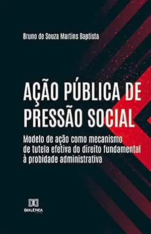 Ação pública de pressão social: modelo de ação como mecanismo de tutela efetiva do direito fundamental à probidade administrativa – Bruno de Souza Martins Baptista