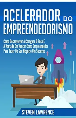 Acelerador Do Empreendedorismo: Como Desenvolver A Coragem, O Foco E A Vontade Em Vencer Como Empreendedor Para Fazer Do Seu Negócio Um Sucesso – Steven Lawrence