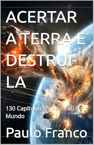 ACERTAR A TERRA E DESTRUÍ–LA: 130 Capítulos sobre o Fim do Mundo (Poesias & Autoajuda) – Paulo Franco