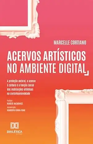 Acervos artísticos no ambiente digital: a proteção autoral, o acesso à cultura e a função social das instituições artísticas na contemporaneidade – Marcelle Cortiano