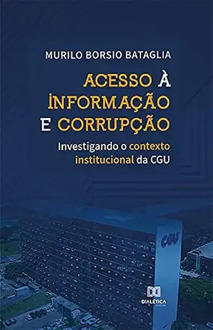 Acesso à Informação e Corrupção: Investigando o contexto institucional da CGU – Murilo Borsio Bataglia