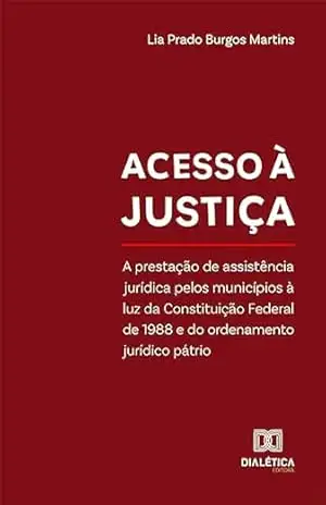 Acesso à justiça: A prestação de assistência jurídica pelos municípios à luz da Constituição Federal de 1988 e do ordenamento jurídico pátrio - Lia Prado Burgos Martins
