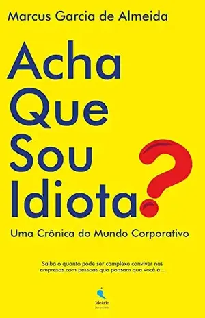 Acha Que Sou Idiota?: Uma Crônica do Mundo Corporativo - Marcus Garcia de Almeida