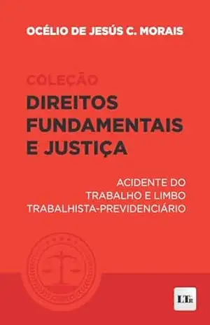 Acidente do Trabalho e Limbo Trabalhista–Previdenciário (Coleção Direitos Fundamentais e Justiça Livro 2) – Océlio de Jesús C. Morais