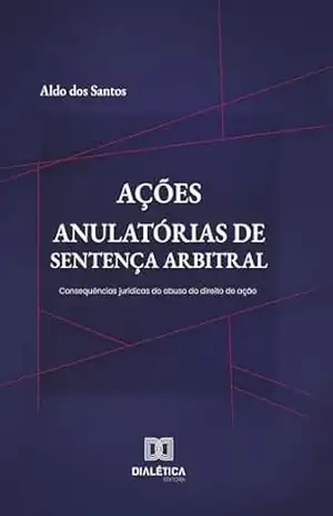 Ações Anulatórias de Sentença Arbitral: Consequências jurídicas do abuso do direito de ação – Aldo dos Santos