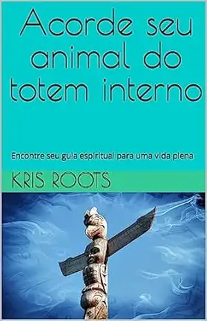 Acorde seu animal do totem interno: Encontre seu guia espiritual para uma vida plena (Soul’s Mysticism) – Kris Roots