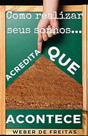 Acredita Que Acontece!: Como realizar seus mais altos sonhos – Segredos Poderosos para realizar todos seus Sonhos - Weber de Freitas