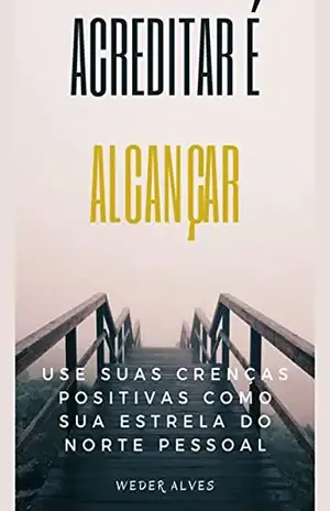 ACREDITAR É ALCANÇAR: USE SUAS CRENÇAS POSITIVAS COMO SUA ESTRELA DO NORTE PESSOAL - WEDER  ALVES