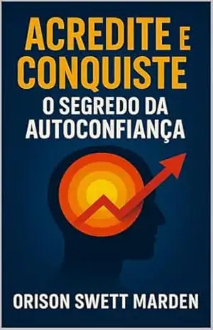 Acredite e Conquiste: O Segredo da Autoconfiança – Orison Swett Marden