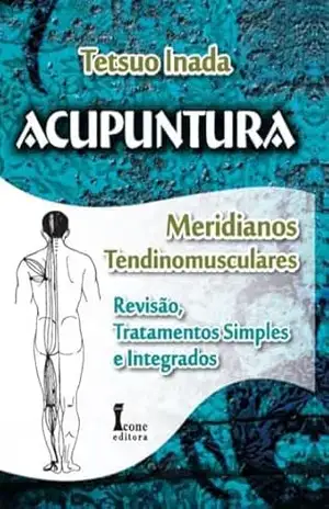 Acupuntura – Meridianos Tendinomusculares: Revisão, Tratamentos Simples e Integrados – Tetsuo Inada