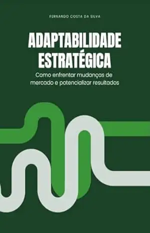 Adaptabilidade Estratégica: Como Enfrentar Mudanças de Mercado e Potencializar Resultados – Fernando Costa da Silva