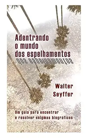 Adentrando o mundo dos espelhamentos: Um guia para encontrar e resolver enigmas biográficos – Walter Seyffer