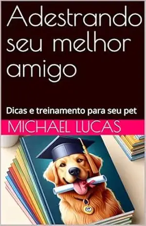 Adestrando seu melhor amigo: Dicas e treinamento para seu pet – Michael Lucas