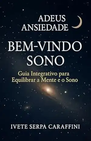 ADEUS ANSIEDADE BEM–VINDO SONO: Guia Integrativo para Equilibrar a Mente e o Sono – IVETE SERPA CARAFFINI