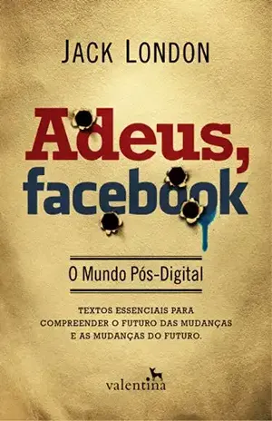 Adeus, Facebook: O Mundo Pós–Digital - Jack London