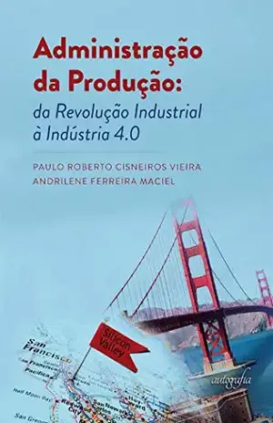 Administração da produção: da revolução industrial à indústria 4.0 - Paulo Roberto Cisneiros Vieira