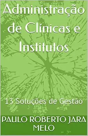 Administração de Clínicas e Institutos: 13 Soluções de Gestão – PAULO ROBERTO JARA MELO
