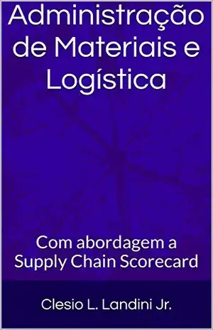 Administração de Materiais e Logística: Com abordagem a Supply Chain Scorecard - Clesio L. Landini Jr.