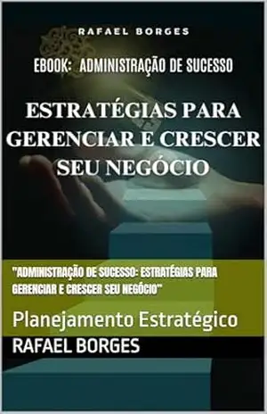 "Administração de Sucesso: Estratégias para Gerenciar e Crescer Seu Negócio”: Planejamento Estratégico - Rafael Borges
