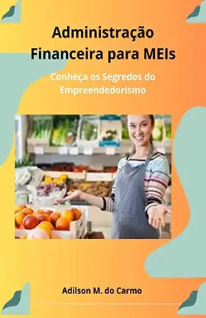 Administração Financeira Para MEIs: Conheça os Segredos do Empreendedorismo - Adilson  Mello do Carmo