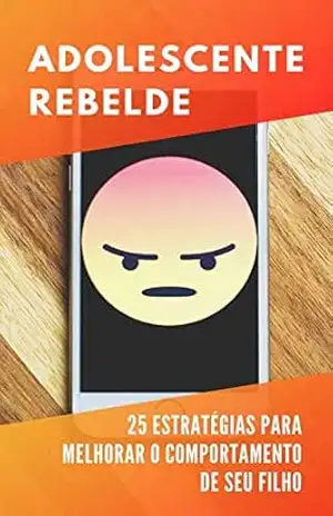 Adolescente Rebelde: 25 Estratégias Comprovadas Que Irão Melhorar o Comportamento De Seu Filho – Editora Mente Livre