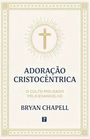 Adoração Cristocêntrica: O culto moldado pelo Evangelho – Bryan Chapell