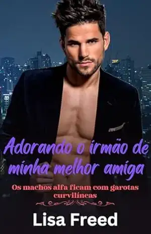 Adorando o irmão de minha melhor amiga: Os machos alfa ficam com garotas curvilíneas (Meninas Curvilíneas Doces e Atrevidas) – Lisa Freed