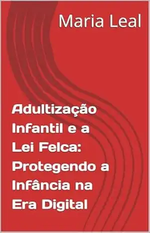 Adultização Infantil e a Lei Felca: Protegendo a Infância na Era Digital – Maria Leal
