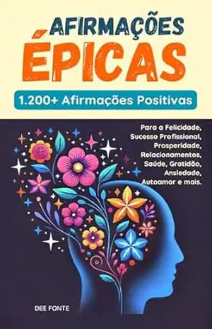 Afirmações Épicas: 1200+ Afirmações Positivas para a Felicidade, Sucesso Profissional, Prosperidade, Relacionamentos, Saúde, Gratidão, Ansiedade, Autoamor e mais. – Dee Fonte