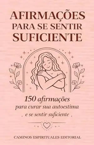Afirmações para se sentir suficiente: 150 afirmações para fortalecer sua autoestima, superar a insegurança e reconhecer seu valor interior – Caminos Espirituales Editorial