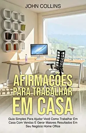 Afirmações Para Trabalhar Em Casa: Guia Simples Para Ajudar Você Como Trabalhar Em Casa Com Vendas E Gerar Maiores Resultados Em Seu Negócio Home Office - John Collins