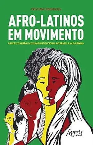 Afro–Latinos em Movimento: Protesto Negro e Ativismo Institucional no Brasil e na Colômbia – Cristiano Rodrigues