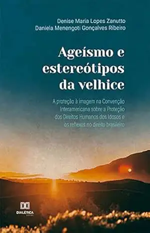Ageísmo e estereótipos da velhice: a proteção à imagem na Convenção Interamericana sobre a Proteção dos Direitos Humanos dos Idosos e os reflexos no direito brasileiro – Denise Maria Lopes Zanutto