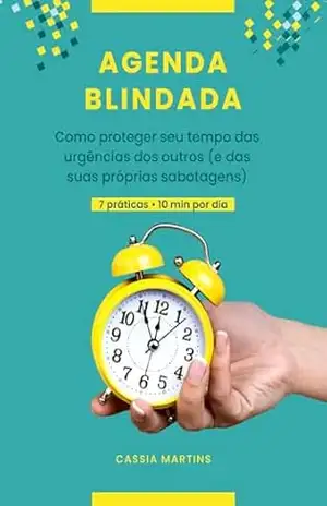 Agenda Blindada: Como proteger seu tempo das urgências dos outros (e das suas próprias sabotagens) — 7 práticas em 10 min por dia – Cassia Martins
