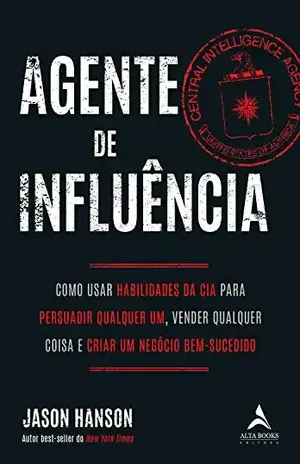 Agente De Influência: COMO USAR HABILIDADES DA CIA PARA PERSUADIR QUALQUER UM, VENDER QUALQUER COISA E CRIAR UM NEGÓCIO BEM–SUCEDIDO - Jason R. Hanson